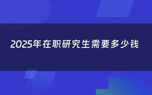 2025年在职研究生需要多少钱 