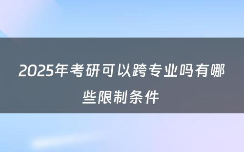 2025年考研可以跨专业吗有哪些限制条件 