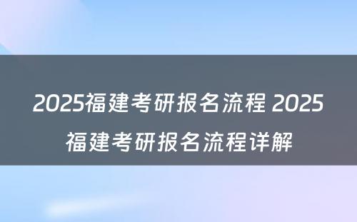 2025福建考研报名流程 2025福建考研报名流程详解