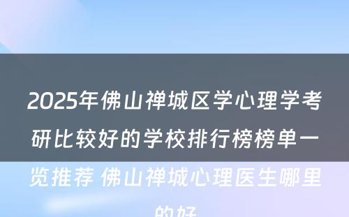 2025年佛山禅城区学心理学考研比较好的学校排行榜榜单一览推荐 佛山禅城心理医生哪里的好