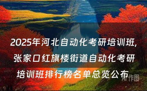 2025年河北自动化考研培训班,张家口红旗楼街道自动化考研培训班排行榜名单总览公布 