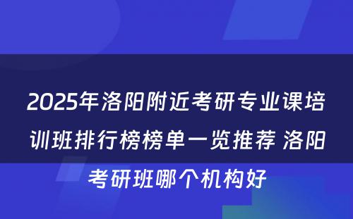 2025年洛阳附近考研专业课培训班排行榜榜单一览推荐 洛阳考研班哪个机构好