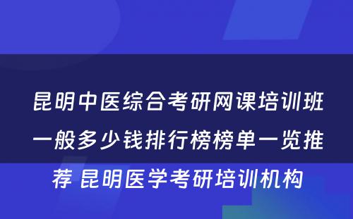 昆明中医综合考研网课培训班一般多少钱排行榜榜单一览推荐 昆明医学考研培训机构