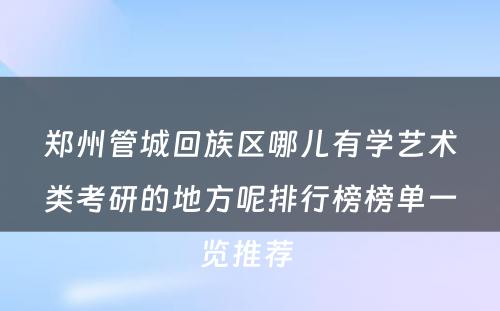 郑州管城回族区哪儿有学艺术类考研的地方呢排行榜榜单一览推荐 