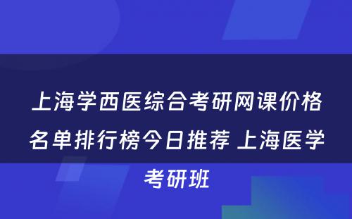 上海学西医综合考研网课价格名单排行榜今日推荐 上海医学考研班