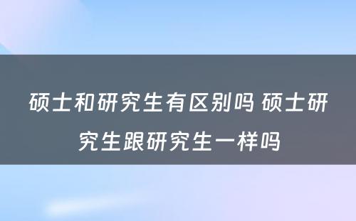 硕士和研究生有区别吗 硕士研究生跟研究生一样吗