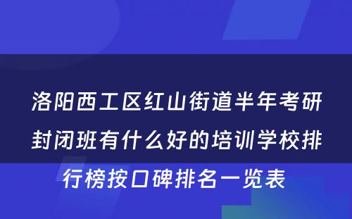 洛阳西工区红山街道半年考研封闭班有什么好的培训学校排行榜按口碑排名一览表 