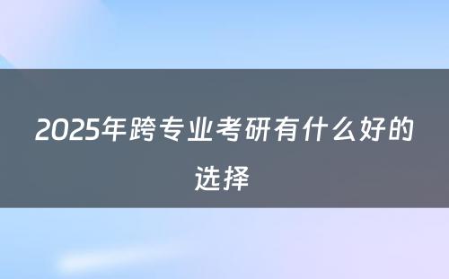 2025年跨专业考研有什么好的选择 