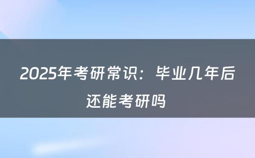 2025年考研常识：毕业几年后还能考研吗 