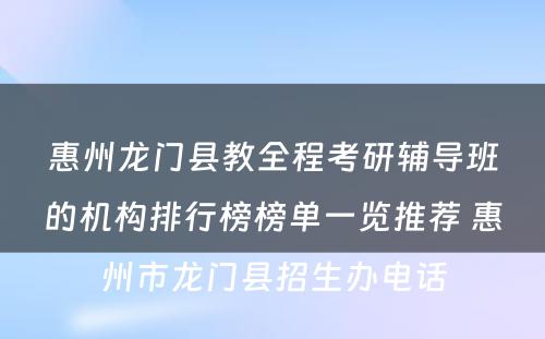 惠州龙门县教全程考研辅导班的机构排行榜榜单一览推荐 惠州市龙门县招生办电话