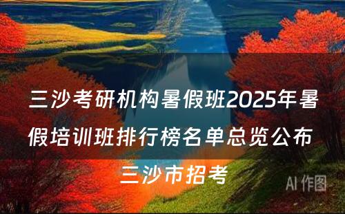 三沙考研机构暑假班2025年暑假培训班排行榜名单总览公布 三沙市招考