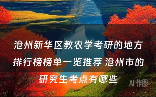 沧州新华区教农学考研的地方排行榜榜单一览推荐 沧州市的研究生考点有哪些