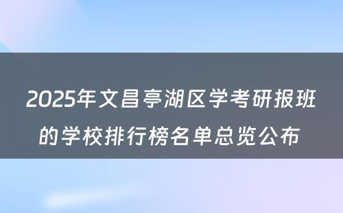 2025年文昌亭湖区学考研报班的学校排行榜名单总览公布 