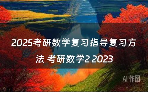 2025考研数学复习指导复习方法 考研数学2 2023