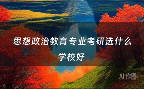 思想政治教育专业考研选什么学校好 