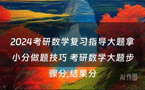 2024考研数学复习指导大题拿小分做题技巧 考研数学大题步骤分,结果分