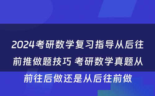 2024考研数学复习指导从后往前推做题技巧 考研数学真题从前往后做还是从后往前做