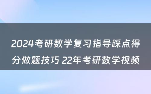 2024考研数学复习指导踩点得分做题技巧 22年考研数学视频