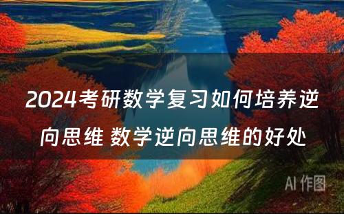 2024考研数学复习如何培养逆向思维 数学逆向思维的好处