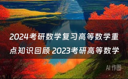 2024考研数学复习高等数学重点知识回顾 2023考研高等数学