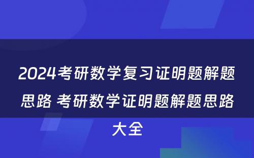 2024考研数学复习证明题解题思路 考研数学证明题解题思路大全