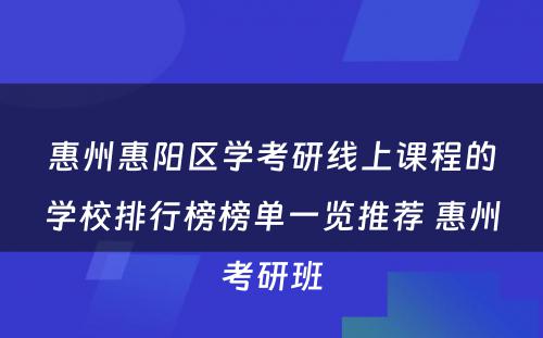 惠州惠阳区学考研线上课程的学校排行榜榜单一览推荐 惠州考研班