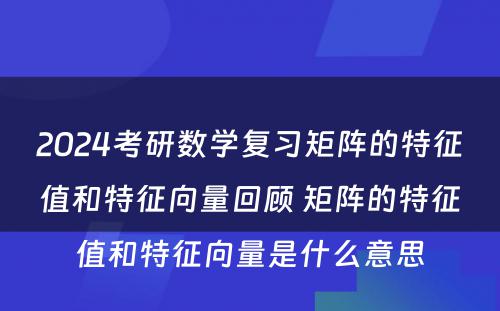 2024考研数学复习矩阵的特征值和特征向量回顾 矩阵的特征值和特征向量是什么意思