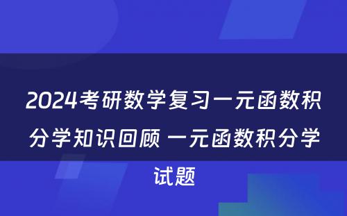 2024考研数学复习一元函数积分学知识回顾 一元函数积分学试题