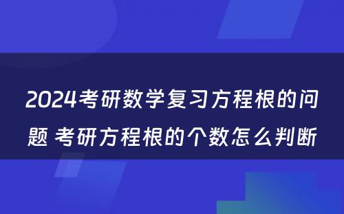 2024考研数学复习方程根的问题 考研方程根的个数怎么判断