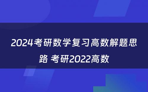 2024考研数学复习高数解题思路 考研2022高数