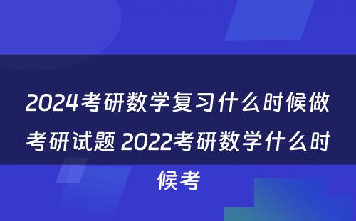 2024考研数学复习什么时候做考研试题 2022考研数学什么时候考