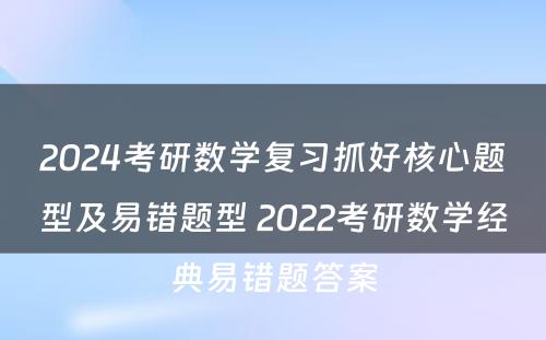 2024考研数学复习抓好核心题型及易错题型 2022考研数学经典易错题答案