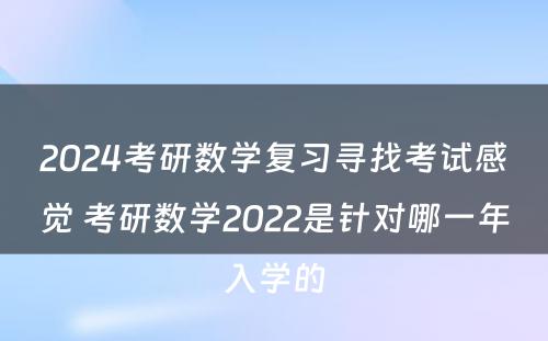 2024考研数学复习寻找考试感觉 考研数学2022是针对哪一年入学的