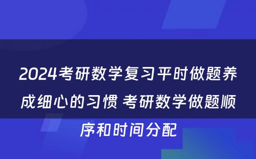 2024考研数学复习平时做题养成细心的习惯 考研数学做题顺序和时间分配