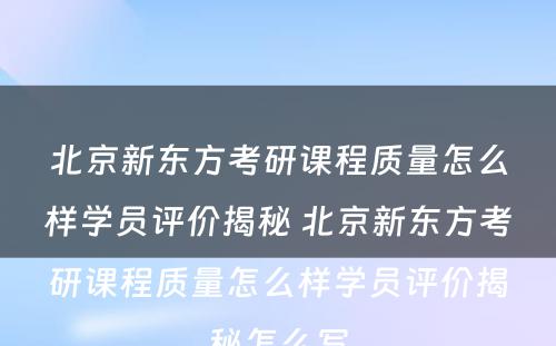 北京新东方考研课程质量怎么样学员评价揭秘 北京新东方考研课程质量怎么样学员评价揭秘怎么写