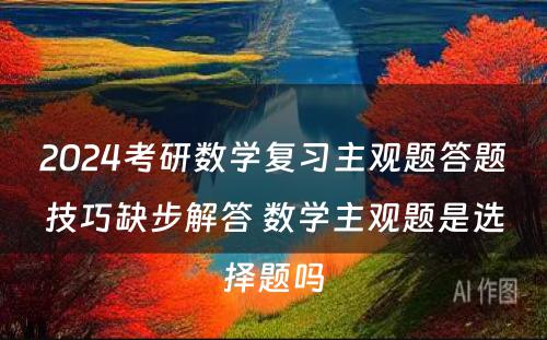 2024考研数学复习主观题答题技巧缺步解答 数学主观题是选择题吗