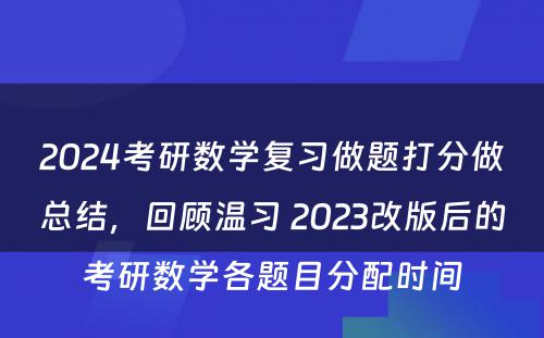 2024考研数学复习做题打分做总结，回顾温习 2023改版后的考研数学各题目分配时间