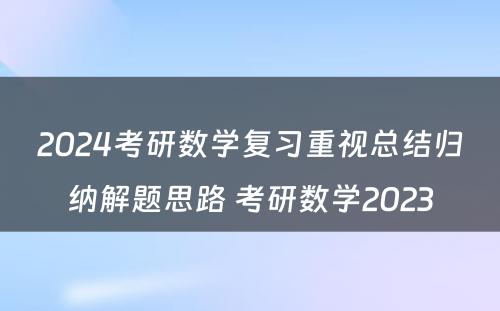 2024考研数学复习重视总结归纳解题思路 考研数学2023