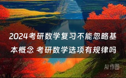 2024考研数学复习不能忽略基本概念 考研数学选项有规律吗