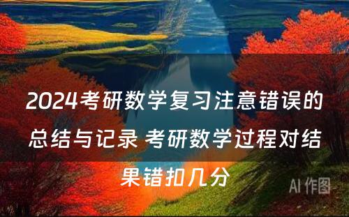 2024考研数学复习注意错误的总结与记录 考研数学过程对结果错扣几分