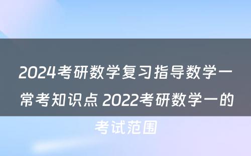 2024考研数学复习指导数学一常考知识点 2022考研数学一的考试范围