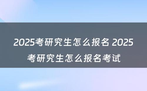 2025考研究生怎么报名 2025考研究生怎么报名考试