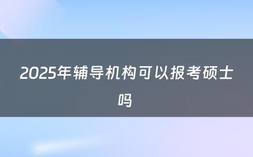 2025年辅导机构可以报考硕士吗 