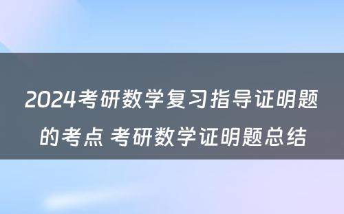 2024考研数学复习指导证明题的考点 考研数学证明题总结