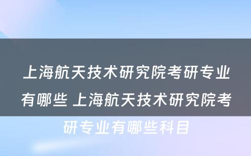 上海航天技术研究院考研专业有哪些 上海航天技术研究院考研专业有哪些科目
