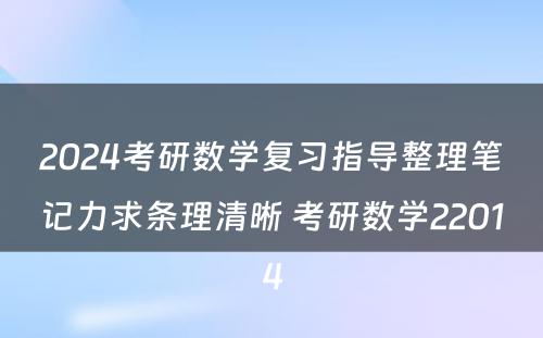 2024考研数学复习指导整理笔记力求条理清晰 考研数学22014