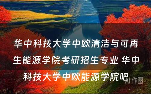 华中科技大学中欧清洁与可再生能源学院考研招生专业 华中科技大学中欧能源学院吧