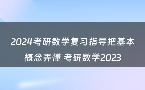 2024考研数学复习指导把基本概念弄懂 考研数学2023