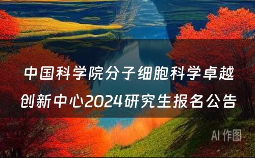 中国科学院分子细胞科学卓越创新中心2024研究生报名公告 