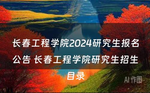 长春工程学院2024研究生报名公告 长春工程学院研究生招生目录